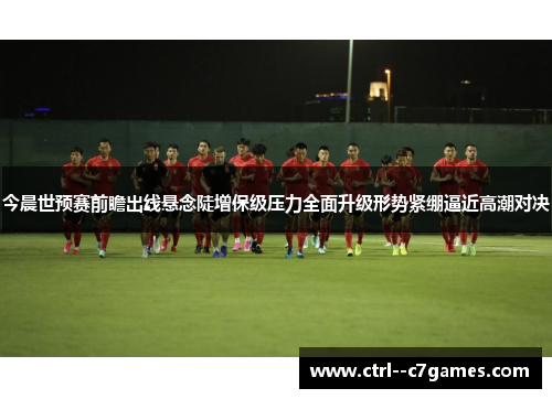 今晨世预赛前瞻出线悬念陡增保级压力全面升级形势紧绷逼近高潮对决