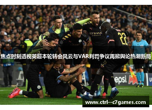 焦点时刻透视英超本轮转会风云与VAR判罚争议再掀舆论热潮新局