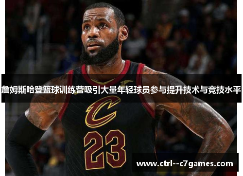 詹姆斯哈登篮球训练营吸引大量年轻球员参与提升技术与竞技水平