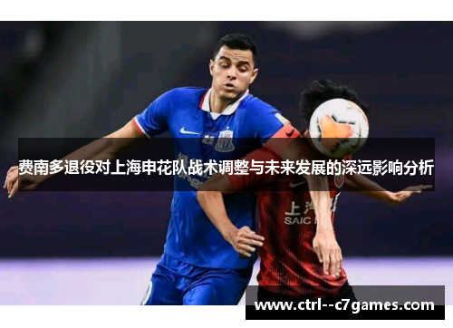 费南多退役对上海申花队战术调整与未来发展的深远影响分析 费南多退役对上海申花队战术调整与未来发展的深远影响分析