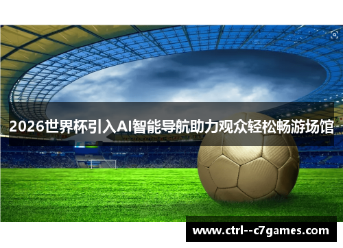 2026世界杯引入AI智能导航助力观众轻松畅游场馆