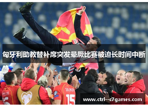 匈牙利助教替补席突发晕厥比赛被迫长时间中断 匈牙利助教替补席突发晕厥比赛被迫长时间中断