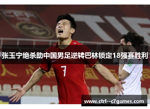 张玉宁绝杀助中国男足逆转巴林锁定18强赛胜利 张玉宁绝杀助中国男足逆转巴林锁定18强赛胜利