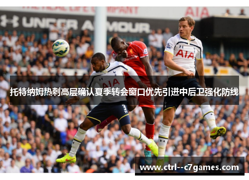 托特纳姆热刺高层确认夏季转会窗口优先引进中后卫强化防线 托特纳姆热刺高层确认夏季转会窗口优先引进中后卫强化防线