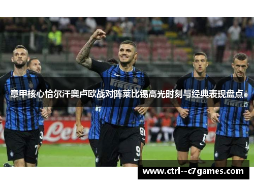 意甲核心恰尔汗奥卢欧战对阵莱比锡高光时刻与经典表现盘点 意甲核心恰尔汗奥卢欧战对阵莱比锡高光时刻与经典表现盘点