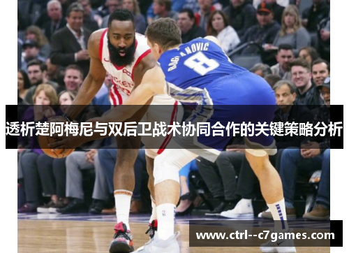 透析楚阿梅尼与双后卫战术协同合作的关键策略分析
