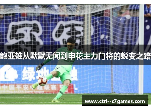 鲍亚雄从默默无闻到申花主力门将的蜕变之路 鲍亚雄从默默无闻到申花主力门将的蜕变之路