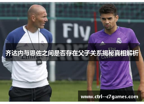 齐达内与恩佐之间是否存在父子关系揭秘真相解析 齐达内与恩佐之间是否存在父子关系揭秘真相解析